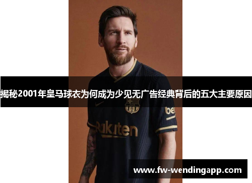 揭秘2001年皇马球衣为何成为少见无广告经典背后的五大主要原因 揭秘2001年皇马球衣为何成为少见无广告经典背后的五大主要原因