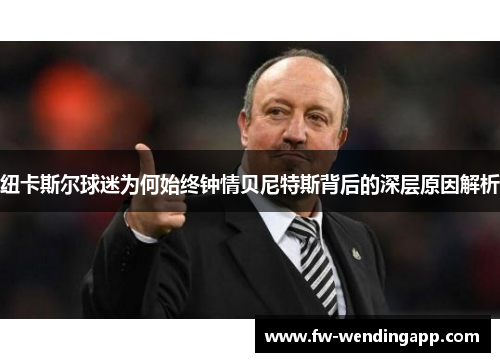 纽卡斯尔球迷为何始终钟情贝尼特斯背后的深层原因解析 纽卡斯尔球迷为何始终钟情贝尼特斯背后的深层原因解析
