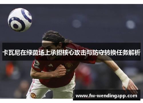 卡瓦尼在绿茵场上承担核心攻击与防守转换任务解析 卡瓦尼在绿茵场上承担核心攻击与防守转换任务解析