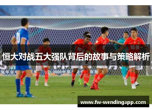 恒大对战五大强队背后的故事与策略解析