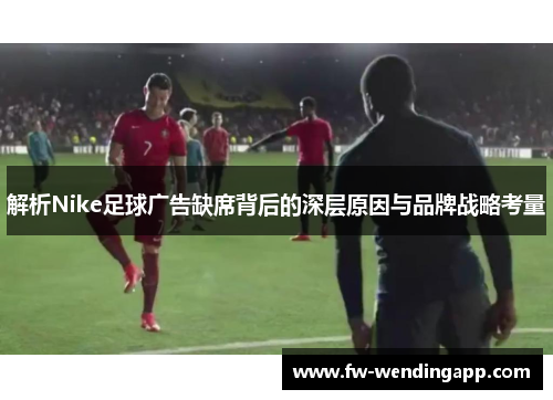 解析Nike足球广告缺席背后的深层原因与品牌战略考量