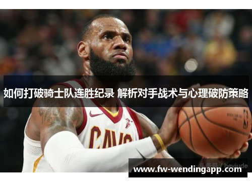 如何打破骑士队连胜纪录 解析对手战术与心理破防策略