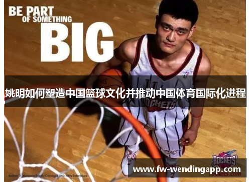 姚明如何塑造中国篮球文化并推动中国体育国际化进程