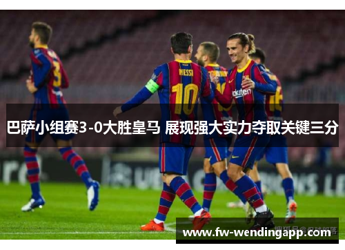 巴萨小组赛3-0大胜皇马 展现强大实力夺取关键三分