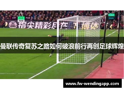 曼联传奇复苏之路如何破浪前行再创足球辉煌