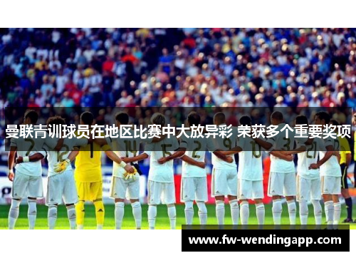 曼联青训球员在地区比赛中大放异彩 荣获多个重要奖项