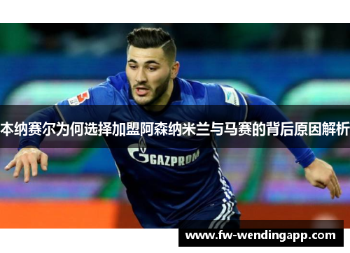 本纳赛尔为何选择加盟阿森纳米兰与马赛的背后原因解析