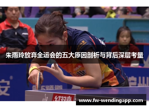 朱雨玲放弃全运会的五大原因剖析与背后深层考量