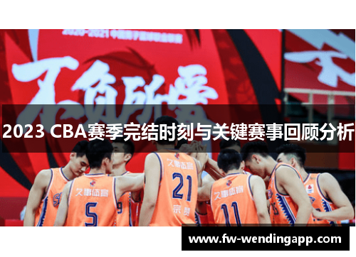 2023 CBA赛季完结时刻与关键赛事回顾分析