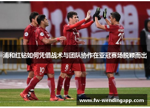 浦和红钻如何凭借战术与团队协作在亚冠赛场脱颖而出
