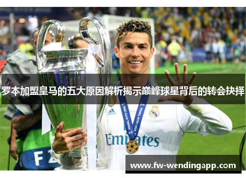 罗本加盟皇马的五大原因解析揭示巅峰球星背后的转会抉择