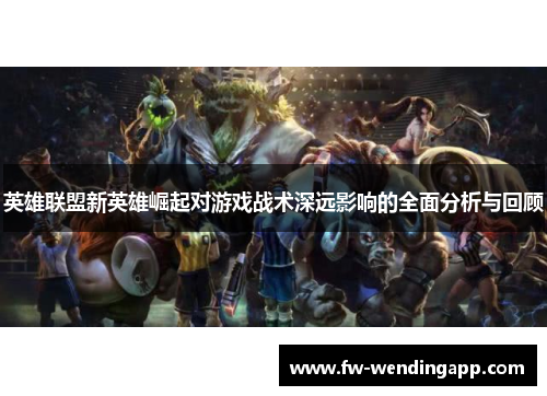 英雄联盟新英雄崛起对游戏战术深远影响的全面分析与回顾