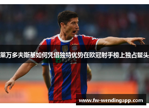 莱万多夫斯基如何凭借独特优势在欧冠射手榜上独占鳌头