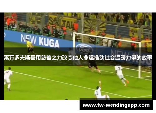 莱万多夫斯基用慈善之力改变他人命运推动社会温暖力量的故事 莱万多夫斯基用慈善之力改变他人命运推动社会温暖力量的故事