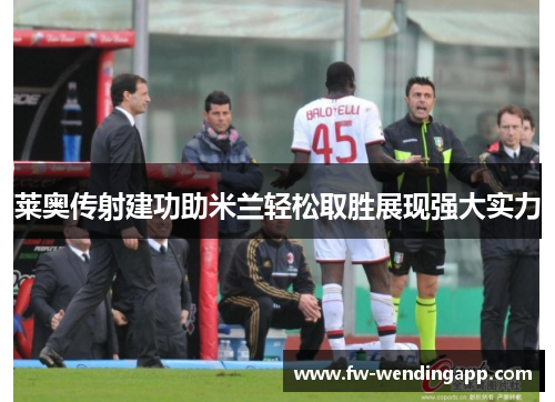 莱奥传射建功助米兰轻松取胜展现强大实力 莱奥传射建功助米兰轻松取胜展现强大实力