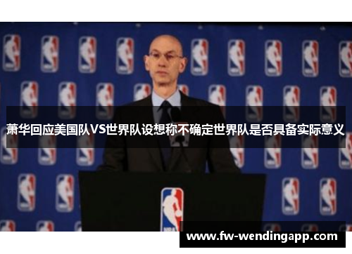 萧华回应美国队VS世界队设想称不确定世界队是否具备实际意义 萧华回应美国队VS世界队设想称不确定世界队是否具备实际意义