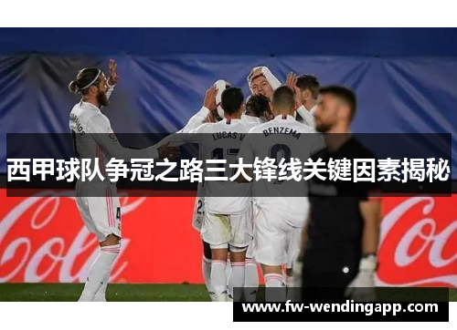 西甲球队争冠之路三大锋线关键因素揭秘 西甲球队争冠之路三大锋线关键因素揭秘