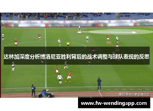 达林加深度分析博洛尼亚胜利背后的战术调整与球队表现的反思