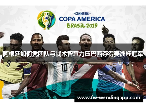 阿根廷如何凭团队与战术智慧力压巴西夺得美洲杯冠军