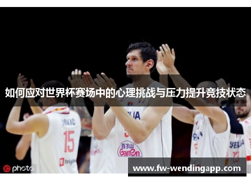 如何应对世界杯赛场中的心理挑战与压力提升竞技状态