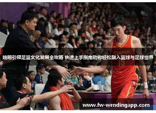 姚明引领足篮文化发展全攻略 快速上手指南助你轻松融入篮球与足球世界