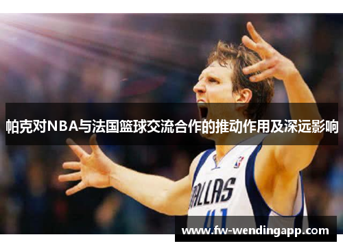 帕克对NBA与法国篮球交流合作的推动作用及深远影响