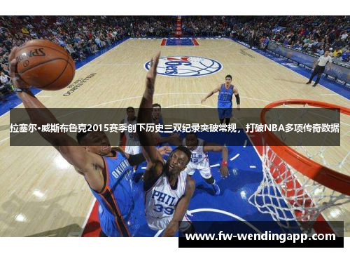 拉塞尔·威斯布鲁克2015赛季创下历史三双纪录突破常规,打破NBA多项传奇数据 拉塞尔·威斯布鲁克2015赛季创下历史三双纪录突破常规,打破NBA多项传奇数据