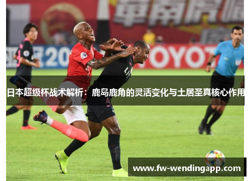 日本超级杯战术解析：鹿岛鹿角的灵活变化与土居圣真核心作用