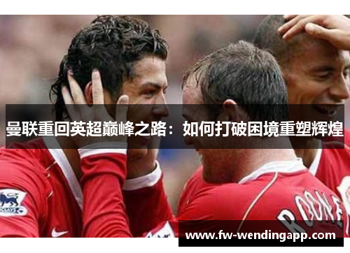 曼联重回英超巅峰之路：如何打破困境重塑辉煌
