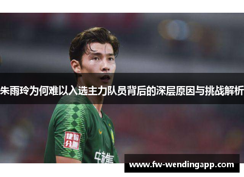 朱雨玲为何难以入选主力队员背后的深层原因与挑战解析