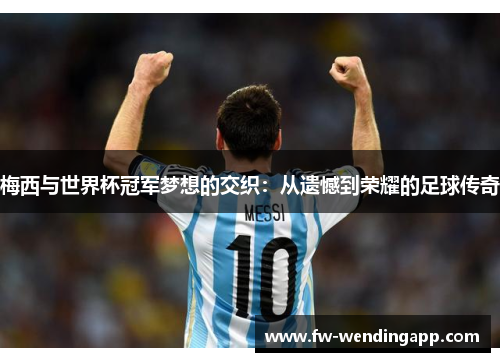 梅西与世界杯冠军梦想的交织：从遗憾到荣耀的足球传奇