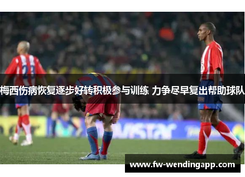 梅西伤病恢复逐步好转积极参与训练 力争尽早复出帮助球队 梅西伤病恢复逐步好转积极参与训练 力争尽早复出帮助球队