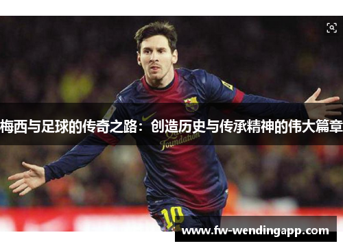 梅西与足球的传奇之路：创造历史与传承精神的伟大篇章