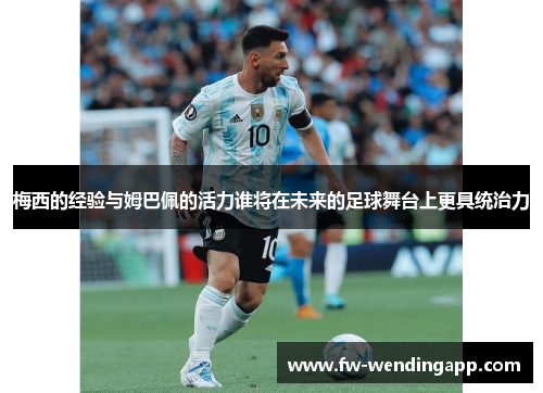 梅西的经验与姆巴佩的活力谁将在未来的足球舞台上更具统治力 梅西的经验与姆巴佩的活力谁将在未来的足球舞台上更具统治力
