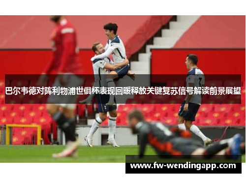 巴尔韦德对阵利物浦世俱杯表现回暖释放关键复苏信号解读前景展望 巴尔韦德对阵利物浦世俱杯表现回暖释放关键复苏信号解读前景展望