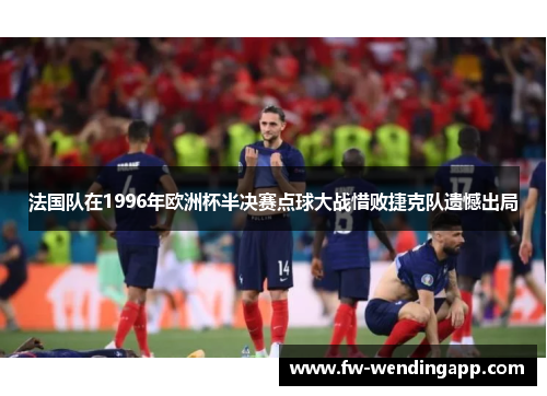 法国队在1996年欧洲杯半决赛点球大战惜败捷克队遗憾出局 法国队在1996年欧洲杯半决赛点球大战惜败捷克队遗憾出局