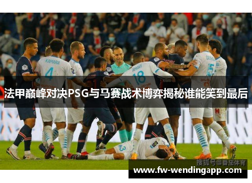法甲巅峰对决PSG与马赛战术博弈揭秘谁能笑到最后 法甲巅峰对决PSG与马赛战术博弈揭秘谁能笑到最后