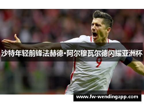 沙特年轻前锋法赫德·阿尔穆瓦尔德闪耀亚洲杯 沙特年轻前锋法赫德·阿尔穆瓦尔德闪耀亚洲杯