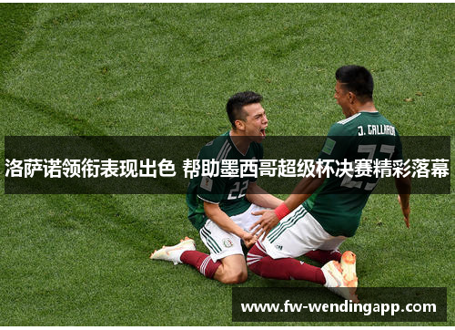 洛萨诺领衔表现出色 帮助墨西哥超级杯决赛精彩落幕 洛萨诺领衔表现出色 帮助墨西哥超级杯决赛精彩落幕