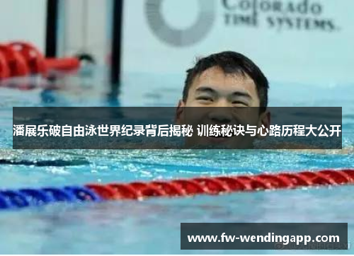 潘展乐破自由泳世界纪录背后揭秘 训练秘诀与心路历程大公开