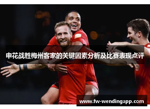 申花战胜梅州客家的关键因素分析及比赛表现点评 申花战胜梅州客家的关键因素分析及比赛表现点评