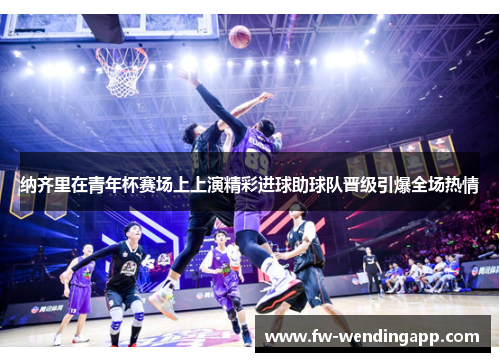 纳齐里在青年杯赛场上上演精彩进球助球队晋级引爆全场热情 纳齐里在青年杯赛场上上演精彩进球助球队晋级引爆全场热情