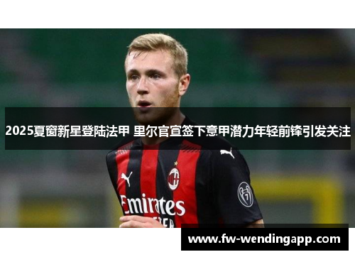 2025夏窗新星登陆法甲 里尔官宣签下意甲潜力年轻前锋引发关注