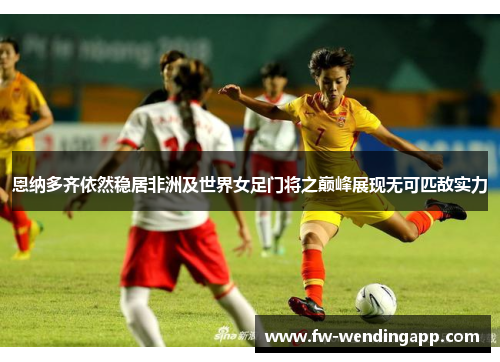 恩纳多齐依然稳居非洲及世界女足门将之巅峰展现无可匹敌实力