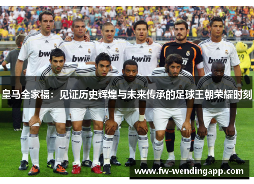 皇马全家福：见证历史辉煌与未来传承的足球王朝荣耀时刻