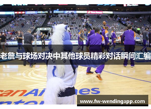 老詹与球场对决中其他球员精彩对话瞬间汇编