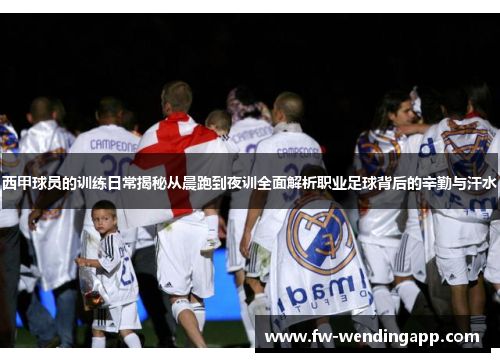 西甲球员的训练日常揭秘从晨跑到夜训全面解析职业足球背后的辛勤与汗水