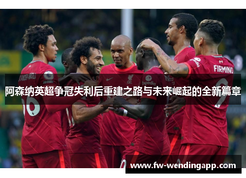阿森纳英超争冠失利后重建之路与未来崛起的全新篇章