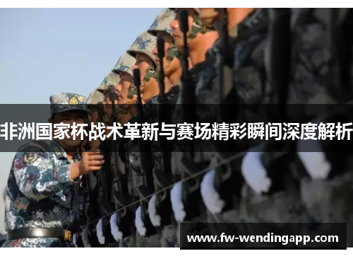非洲国家杯战术革新与赛场精彩瞬间深度解析 非洲国家杯战术革新与赛场精彩瞬间深度解析