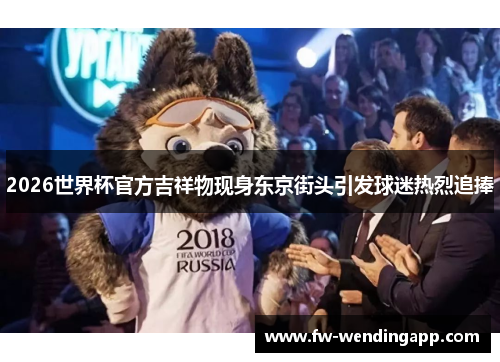 2026世界杯官方吉祥物现身东京街头引发球迷热烈追捧 2026世界杯官方吉祥物现身东京街头引发球迷热烈追捧